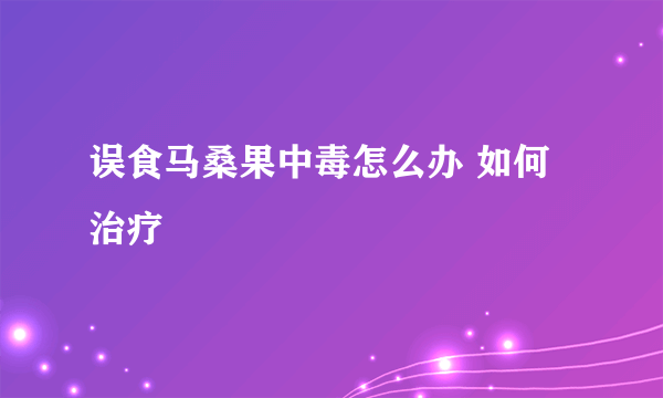 误食马桑果中毒怎么办 如何治疗