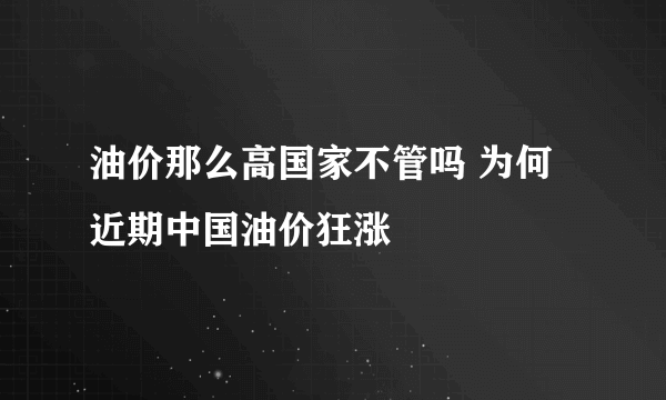 油价那么高国家不管吗 为何近期中国油价狂涨