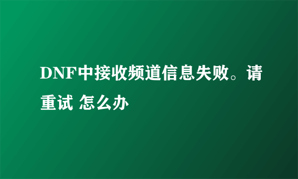 DNF中接收频道信息失败。请重试 怎么办