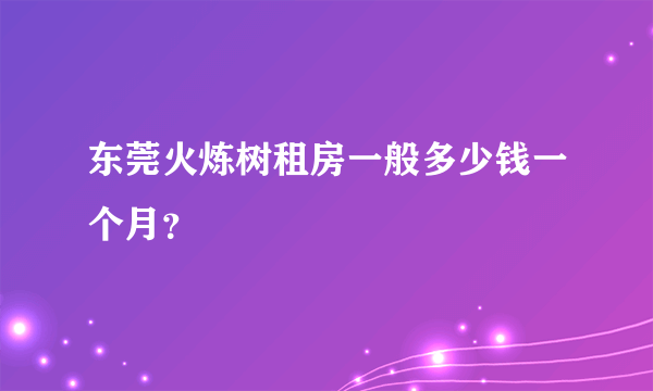 东莞火炼树租房一般多少钱一个月？