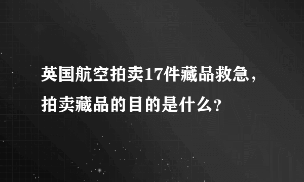 英国航空拍卖17件藏品救急，拍卖藏品的目的是什么？