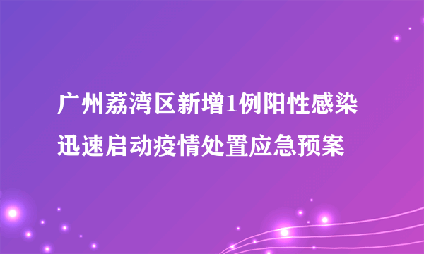 广州荔湾区新增1例阳性感染  迅速启动疫情处置应急预案