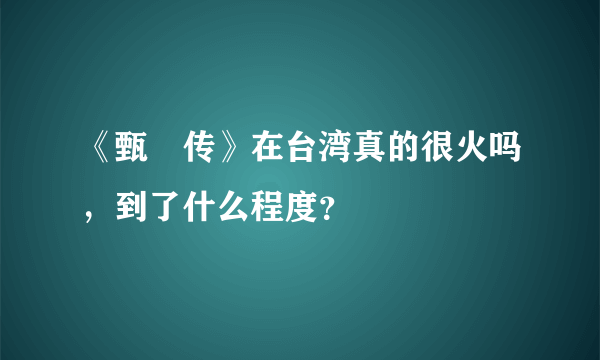 《甄嬛传》在台湾真的很火吗，到了什么程度？