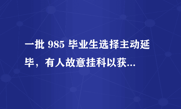 一批 985 毕业生选择主动延毕，有人故意挂科以获取资格，原因是什么？