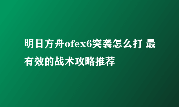 明日方舟ofex6突袭怎么打 最有效的战术攻略推荐