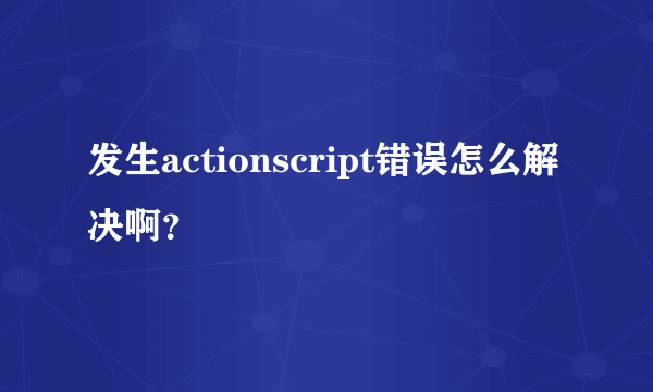 发生actionscript错误怎么解决啊？