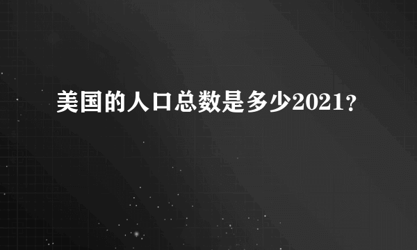 美国的人口总数是多少2021？