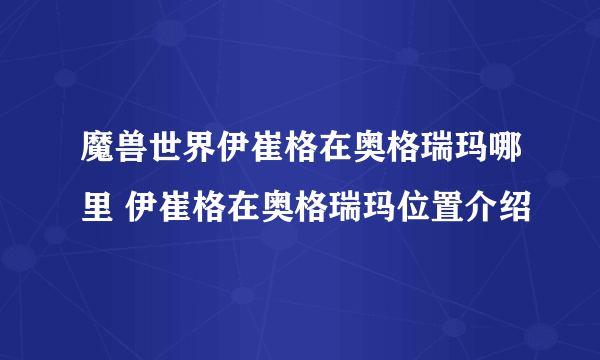 魔兽世界伊崔格在奥格瑞玛哪里 伊崔格在奥格瑞玛位置介绍