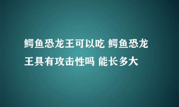 鳄鱼恐龙王可以吃 鳄鱼恐龙王具有攻击性吗 能长多大