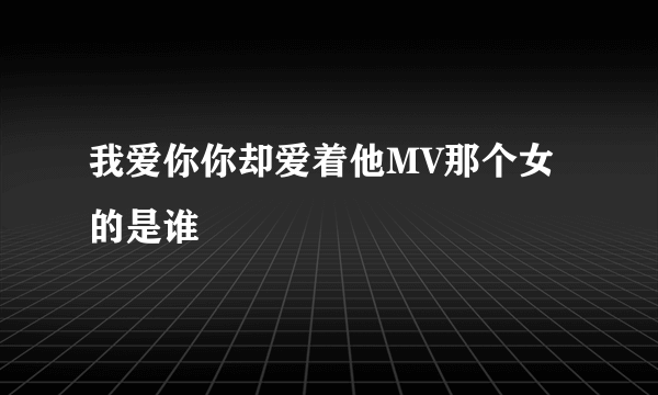 我爱你你却爱着他MV那个女的是谁