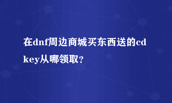 在dnf周边商城买东西送的cdkey从哪领取？