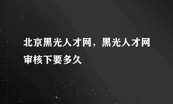 北京黑光人才网，黑光人才网审核下要多久