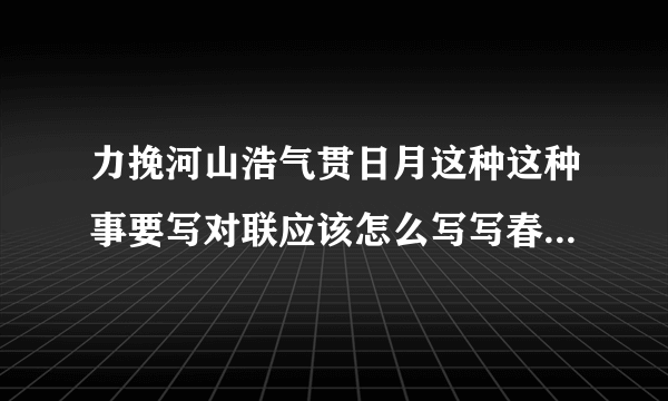 力挽河山浩气贯日月这种这种事要写对联应该怎么写写春联应该怎么写？