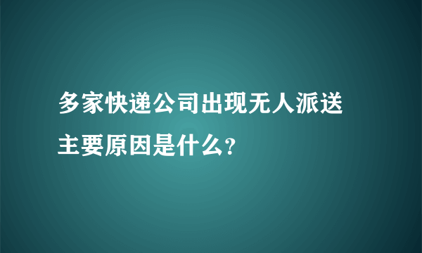 多家快递公司出现无人派送 主要原因是什么？