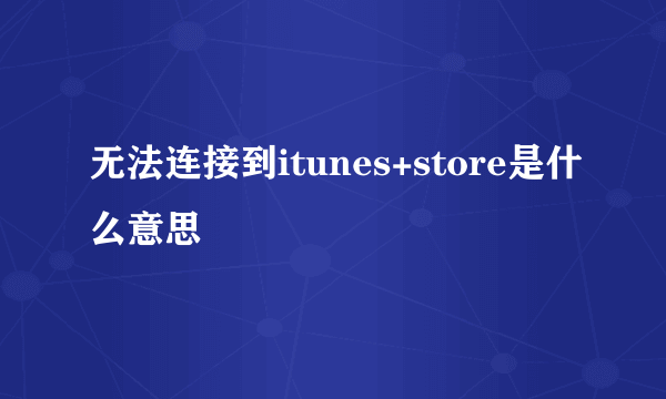 无法连接到itunes+store是什么意思