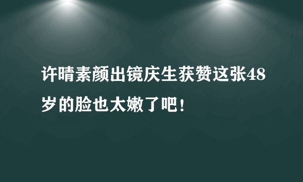 许晴素颜出镜庆生获赞这张48岁的脸也太嫩了吧！