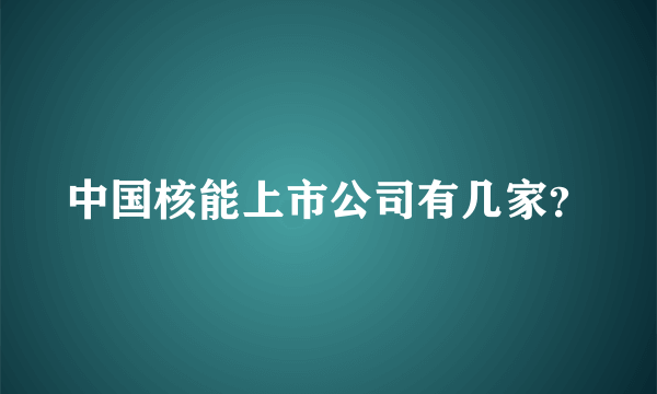 中国核能上市公司有几家？