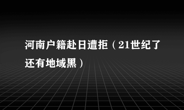 河南户籍赴日遭拒（21世纪了还有地域黑）