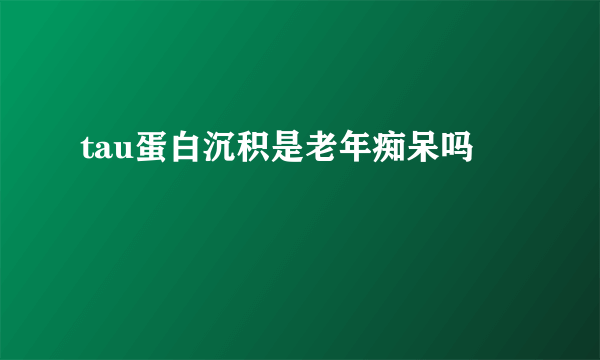 tau蛋白沉积是老年痴呆吗