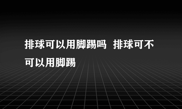 排球可以用脚踢吗  排球可不可以用脚踢