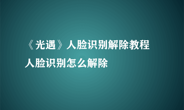 《光遇》人脸识别解除教程 人脸识别怎么解除