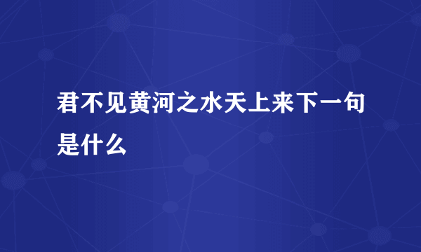 君不见黄河之水天上来下一句是什么