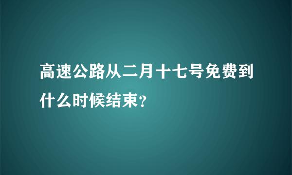 高速公路从二月十七号免费到什么时候结束？