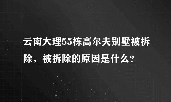 云南大理55栋高尔夫别墅被拆除，被拆除的原因是什么？