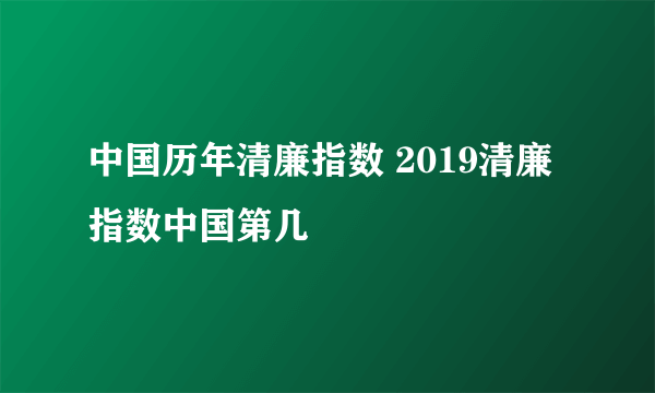 中国历年清廉指数 2019清廉指数中国第几