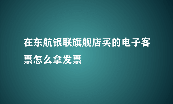 在东航银联旗舰店买的电子客票怎么拿发票