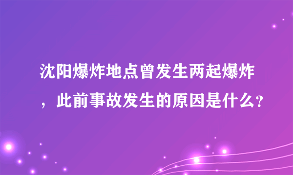 沈阳爆炸地点曾发生两起爆炸，此前事故发生的原因是什么？