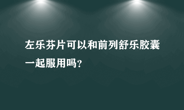 左乐芬片可以和前列舒乐胶囊一起服用吗？