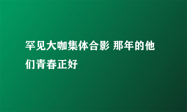 罕见大咖集体合影 那年的他们青春正好