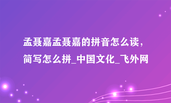 孟聂嘉孟聂嘉的拼音怎么读，简写怎么拼_中国文化_飞外网