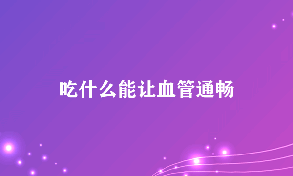 吃什么能让血管通畅