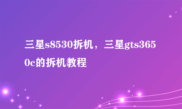 三星s8530拆机，三星gts3650c的拆机教程