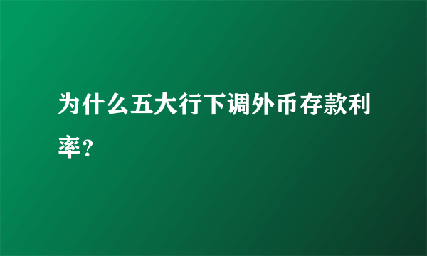 为什么五大行下调外币存款利率？