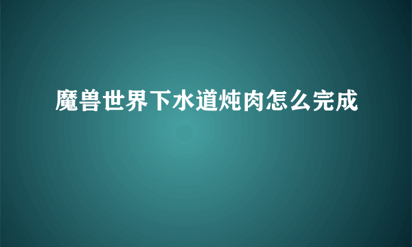 魔兽世界下水道炖肉怎么完成