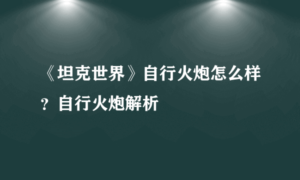 《坦克世界》自行火炮怎么样？自行火炮解析