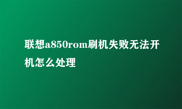 联想a850rom刷机失败无法开机怎么处理