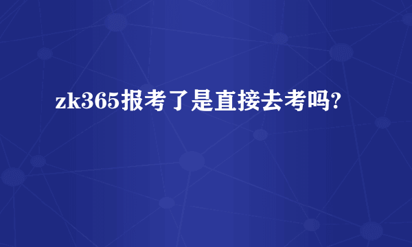 zk365报考了是直接去考吗?