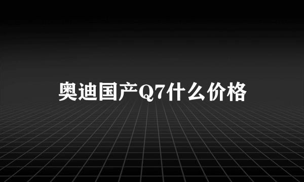 奥迪国产Q7什么价格