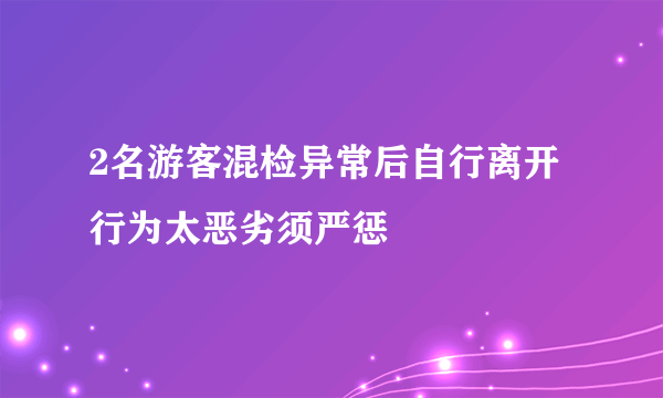 2名游客混检异常后自行离开 行为太恶劣须严惩