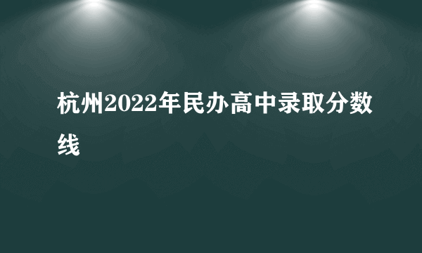 杭州2022年民办高中录取分数线