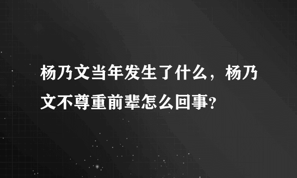 杨乃文当年发生了什么，杨乃文不尊重前辈怎么回事？