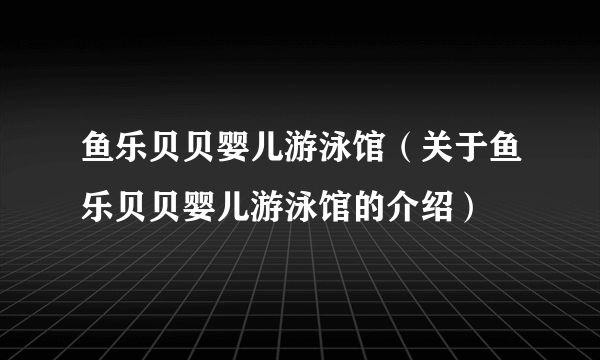 鱼乐贝贝婴儿游泳馆（关于鱼乐贝贝婴儿游泳馆的介绍）