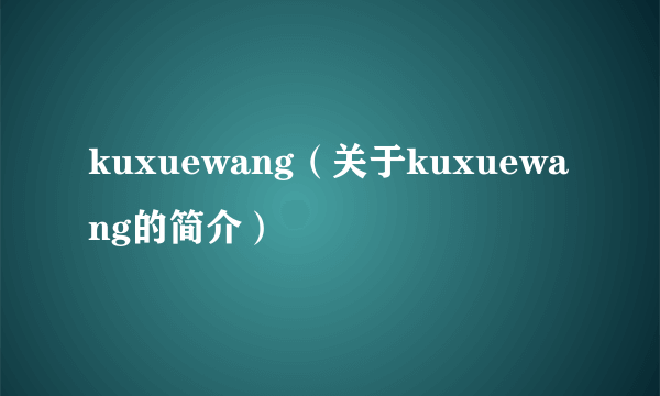 kuxuewang（关于kuxuewang的简介）