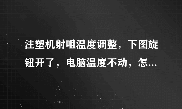 注塑机射咀温度调整，下图旋钮开了，电脑温度不动，怎么回事？ 但是射咀热了，这种机器是哪里控制射咀温