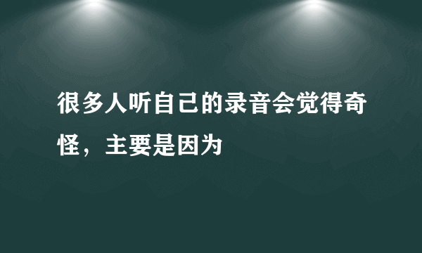 很多人听自己的录音会觉得奇怪，主要是因为