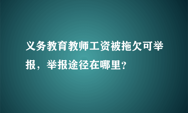 义务教育教师工资被拖欠可举报，举报途径在哪里？